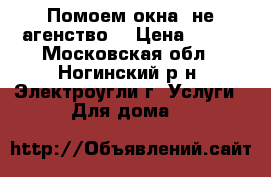 Помоем окна (не агенство) › Цена ­ 200 - Московская обл., Ногинский р-н, Электроугли г. Услуги » Для дома   